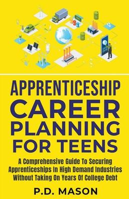 Apprenticeship Career Planning For Teens: A Comprehensive Guide To Securing Apprenticeships In High Demand Industries Without Taking On Years Of Colle