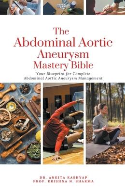 The Abdominal Aortic Aneurysm Mastery Bible: Your Blueprint for Complete Abdominal Aortic Aneurysm Management