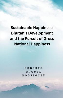 Sustainable Happines: Bhutan's Development and Pursuit of the Gross National Happiness