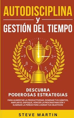 Autodisciplina Y Gestin Del Tiempo: Descubra Poderosas Estrategias Para Aumentar La Productividad, Dominar Tus Hbitos, Vencer La Procrastinacin Y E