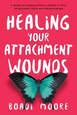 Healing Your Attachment Wounds: A Guide to Healing What's Hidden in Your Attachment Style and Relationships