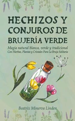 Hechizos y Conjuros de Brujera Verde: Magia Natural Blanca, Verde y Tradicional con Hierbas, Plantas y Cristales Para la Bruja Solitaria