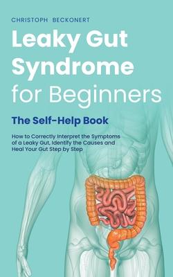 Leaky Gut Syndrome for Beginners - The Self-Help Book - How to Correctly Interpret the Symptoms of a Leaky Gut, Identify the Causes and Heal Your Gut