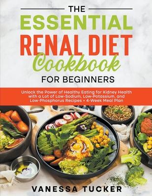 The Essential Renal Diet Cookbook for Beginners: Unlock the Power of Healthy Eating for Kidney Health with a Lot of Low-Sodium, Low-Potassium, and Low