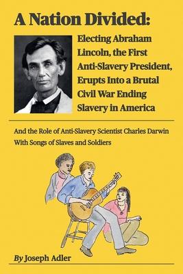 A Nation Divided: Electing Abraham Lincoln, the First Anti-Slavery President, Erupts Into a Brutal Civil War Ending Slavery in America