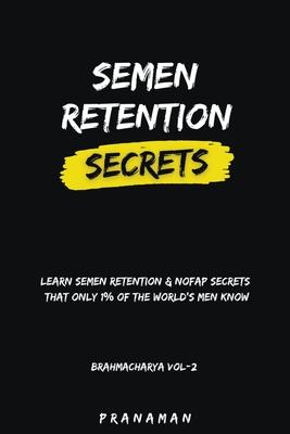 Semen Retention Secrets-Learn Semen Retention Secrets That Only 1% of The World's Men Know-Brahmacharya Vol-2