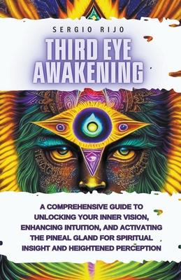 Third Eye Awakening: A Comprehensive Guide to Unlocking Your Inner Vision, Enhancing Intuition, and Activating the Pineal Gland for Spiritu