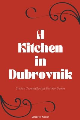 A Kitchen in Dubrovnik: Modern Croatian Recipes For Every Season