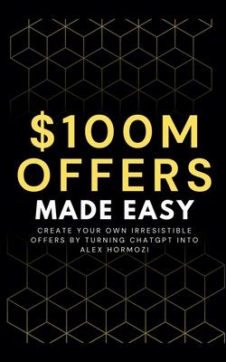 100M Offers Made Easy: Create Your Own Irresistible Offers by Turning ChatGPT into Alex Hormozi