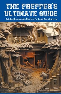 The Prepper's Ultimate Guide: Building Sustainable Shelters for Long-Term Survival