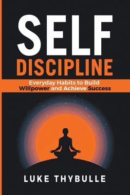 Self-Discipline: Everyday Habits to Build Willpower and Achieve Success