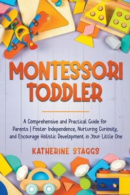 Montessori Toddler: A Comprehensive and Practical Guide for Parents Foster Independence, Nurturing Curiosity, and Encourage Holistic Devel