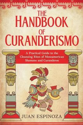 The Handbook of Curanderismo: A Practical Guide to the Cleansing Rites of Mesoamerican Shamans and Curanderos