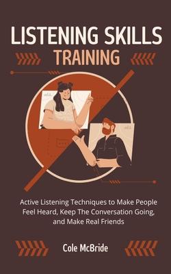 Listening Skills Training: Active Listening Techniques to Make People Feel Heard, Keep The Conversation Going, and Make Real Friends