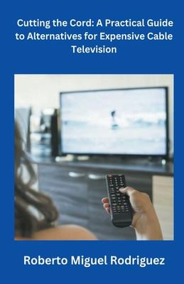 Cutting the Cord: A Practical Guide to Alternatives for Expensive Cable Television