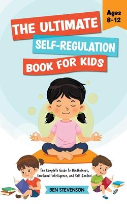 The Ultimate Self-Regulation Book For Kids Ages 8-12: The Complete Guide to Mindfulness, Emotional Intelligence, and Self-Control