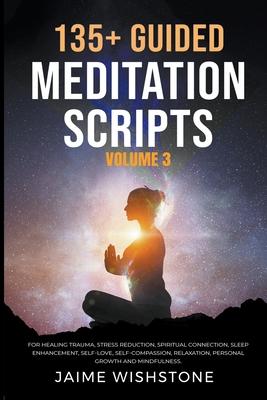 135+ Guided Meditation Scripts (Volume 3) For Healing Trauma, Stress Reduction, Spiritual Connection, Sleep Enhancement, Self-Love, Self-Compassion, R