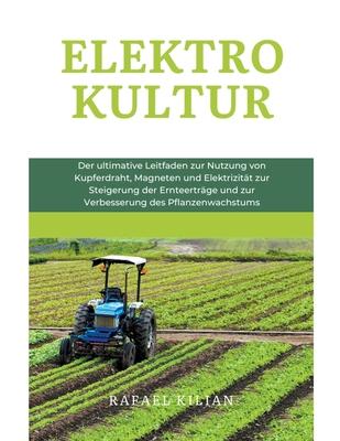 Elektrokultur: Der ultimative Leitfaden zur Nutzung von Kupferdraht, Magneten und Elektrizitt zur Steigerung der Ernteertrge und zu