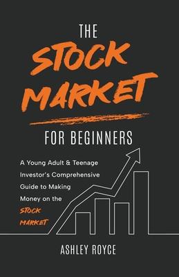 The Stock Market For Beginners: A Young Adult & Teenage Investor's Comprehensive Guide to Making Money on the Stockmarket