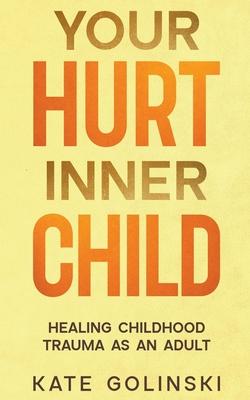 Your Hurt Inner Child: Healing Childhood Trauma as an Adult