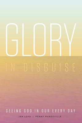 Glory in Disguise: Seeing God in Our Every Day