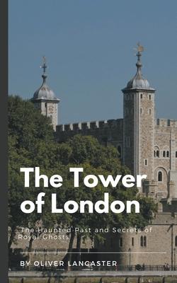 The Tower of London: The Haunted Past and Secrets of Royal Ghosts