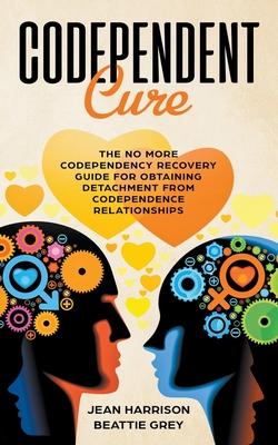 Codependent Cure: The No More Codependency Recovery Guide For Obtaining Detachment From Codependence Relationships