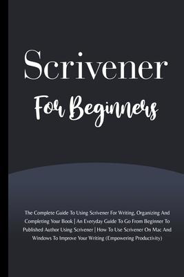 Scrivener For Beginners: The Complete Guide To Using Scrivener For Writing, Organizing And Completing Your Book (Empowering Productivity)