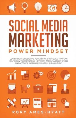 Social Media Marketing Power Mindset: Learn The Online Digital Advertising Strategies That Can Help Grow Your Business, Network, And Influencer Brand