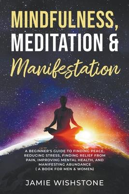 Mindfulness, Meditation & Manifestation: : A Beginner's Guide to Finding Peace, Reducing Stress, Finding Relief from Pain, Improving Mental Health, an