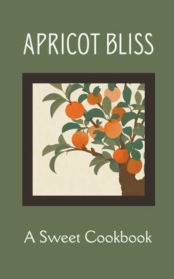 Apricot Bliss: A Sweet Cookbook