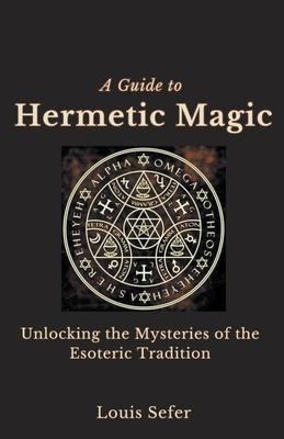 A Guide to Hermetic Magic: Unlocking the Mysteries of the Esoteric Tradition