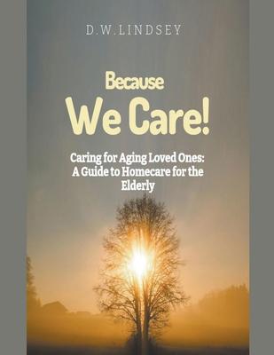 Because We Care! Caring for Aging Loved Ones: A guide to Homecare