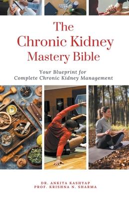 The Chronic Kidney Disease Mastery Bible: Your Blueprint For Complete Chronic Kidney Disease Management