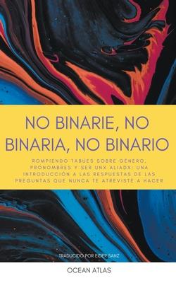 No Binarie, No Binaria, No Binario: Rompiendo tabes sobre gnero, pronombres y ser unx aliadx: una introduccin a las respuestas de las preguntas que