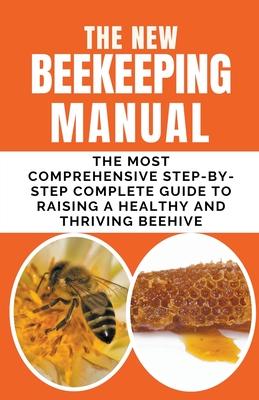 The New BeeKeeping Manual: The Most Comprehensive Step-By-Step Complete Guide To Raising A Healthy and Thriving Beehive