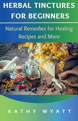 Herbal Tinctures for Beginners: Natural Remedies for Healing Recipes and More