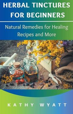 Herbal Tinctures for Beginners: Natural Remedies for Healing Recipes and More