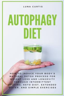 Autophagy Diet: How to Induce Your Body's Natural Detox Process for Weight Loss and Longevity through Intermittent Fasting, Keto Diet,