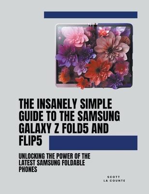 The Insanely Simple Guide to the Samsung Galaxy Z Fold 5 and Flip 5: Unlocking the Power of the Latest Samsung Foldable Phones