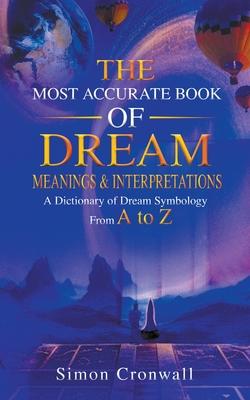 The Most Accurate Book Of Dream Meanings & Interpretations: A Dictionary of Dream Symbology From A to Z