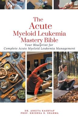 The Acute Myeloid Leukemia Mastery Bible: Your Blueprint for Complete Acute Myeloid Leukemia Management