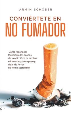 Convirtete en no fumador Cmo reconocer fcilmente las causas de tu adiccin a la nicotina, eliminarlas paso a paso y dejar de fumar de forma sosteni