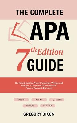 The Complete APA 7th Edition Guide: The Easiest Book for Proper Formatting, Writing, and Citations to Create the Perfect Research Paper or Academic Do