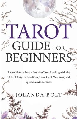 Tarot Guide For Beginners: Learn How to Do an Intuitive Tarot Reading with the Help of Easy Explanations, Tarot Card Meanings, and Spreads and Ex