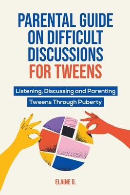 Parental Guide On Difficult Discussions For Tweens: Listening, Discussing, and Parenting Tweens Through Puberty