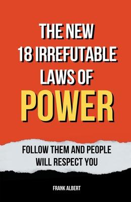 The New 18 Irrefutable Laws Of Power: Follow Them And People Will Respect You