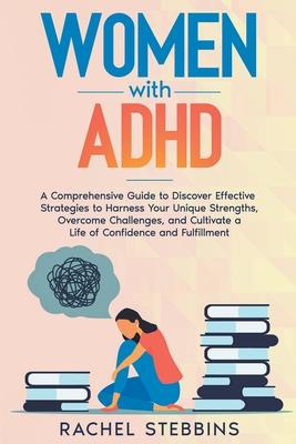 Women with ADHD: A Comprehensive Guide to Discover Effective Strategies to Harness Your Unique Strengths, Overcome Challenges, and Cult