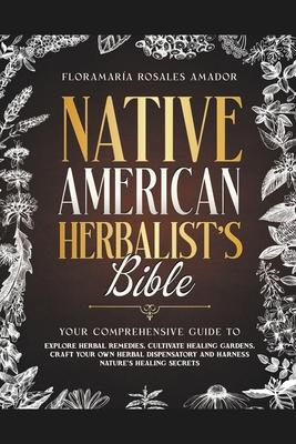 Native American Herbalist's Bible: Your Comprehensive Guide to Explore Herbal Remedies, Cultivate Healing Gardens, Craft Your Own Herbal Dispensatory