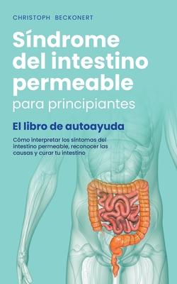 Sndrome del intestino permeable para principiantes - El libro de autoayuda - Cmo interpretar los sntomas del intestino permeable, reconocer las cau